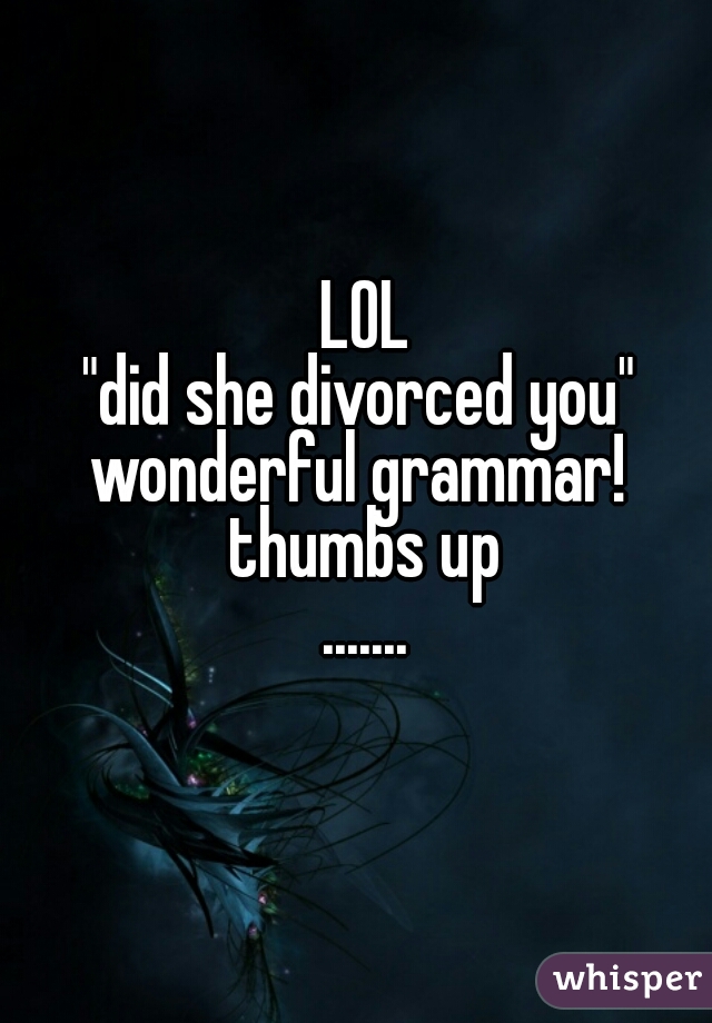 LOL
"did she divorced you" 
wonderful grammar! 
thumbs up

.......