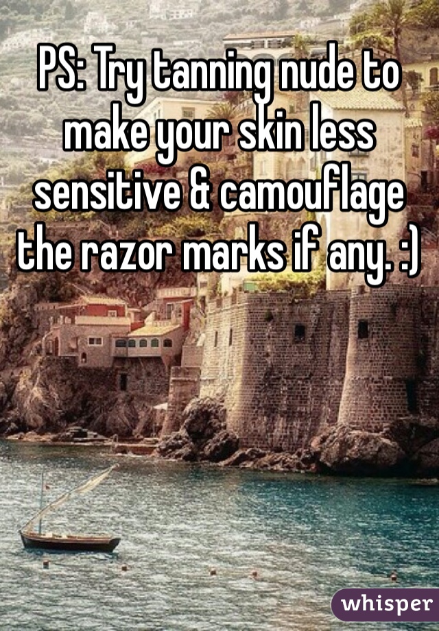 PS: Try tanning nude to make your skin less sensitive & camouflage the razor marks if any. :)