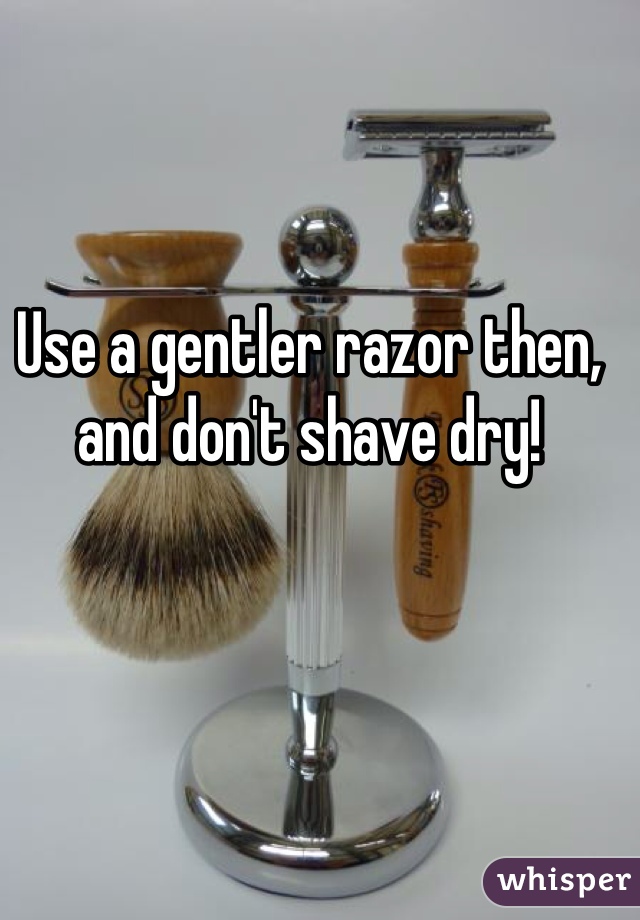 Use a gentler razor then, and don't shave dry!