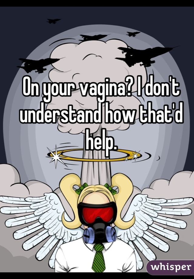 On your vagina? I don't understand how that'd help.