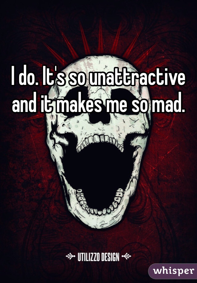 I do. It's so unattractive and it makes me so mad. 