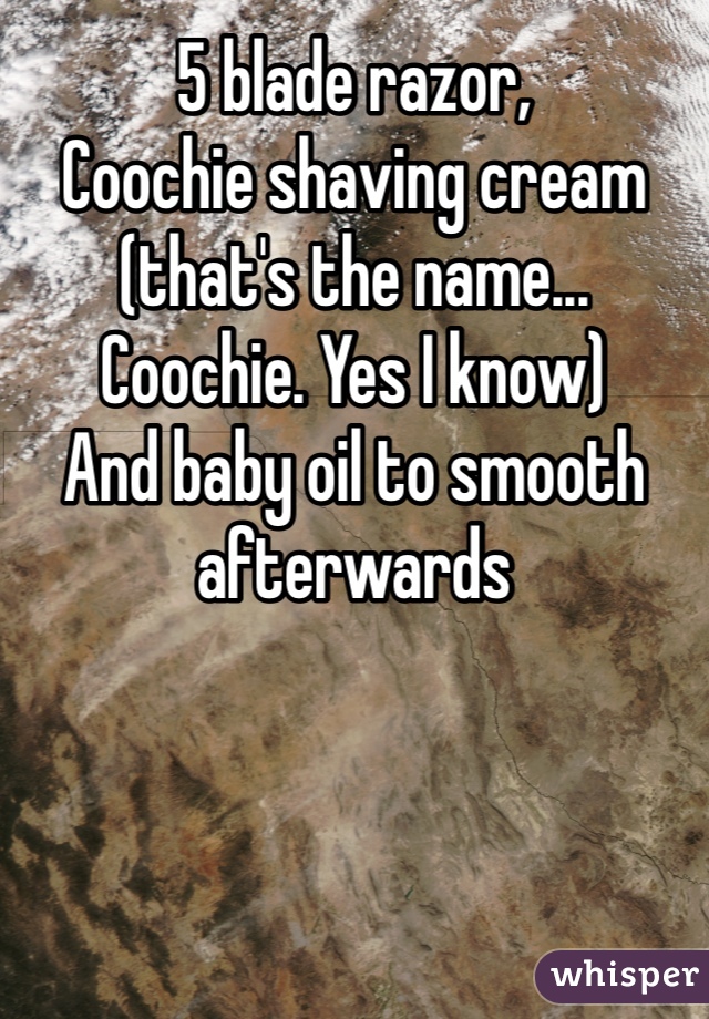 5 blade razor,
Coochie shaving cream (that's the name... Coochie. Yes I know)
And baby oil to smooth afterwards