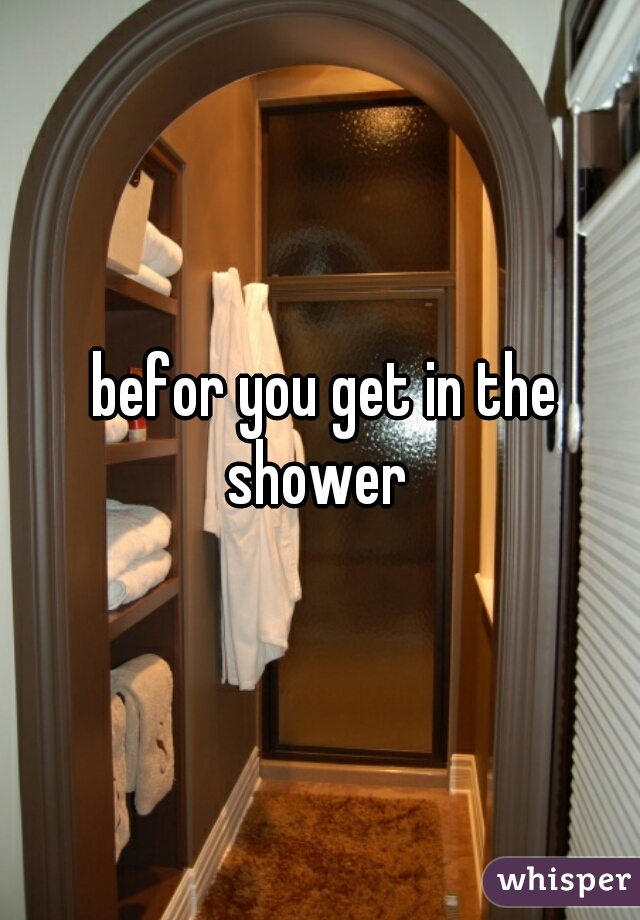  befor you get in the shower 