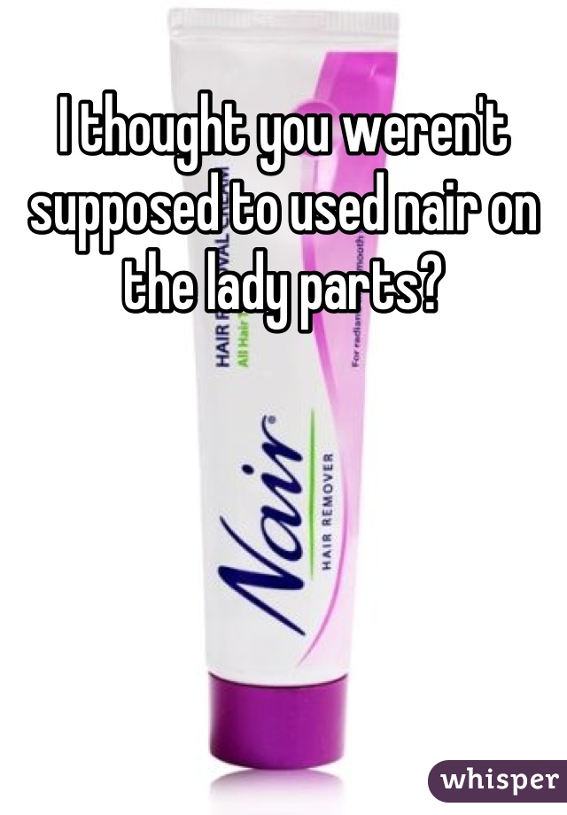 I thought you weren't supposed to used nair on the lady parts?