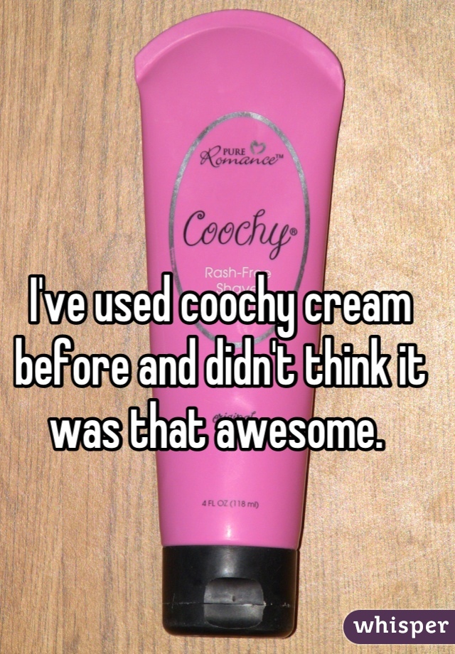 I've used coochy cream before and didn't think it was that awesome. 