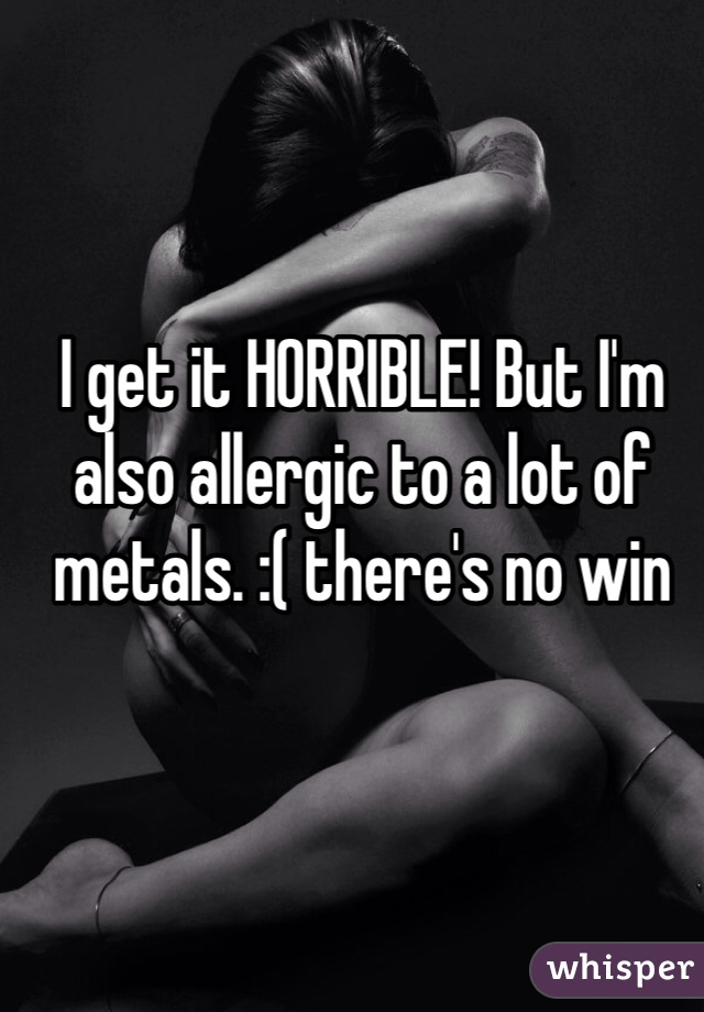 I get it HORRIBLE! But I'm also allergic to a lot of metals. :( there's no win