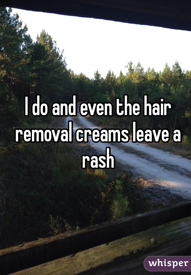 I do and even the hair removal creams leave a rash 