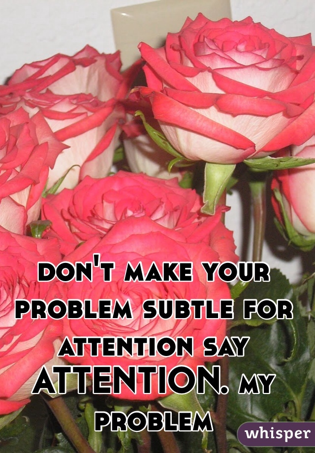 don't make your problem subtle for attention say 
ATTENTION. my problem 