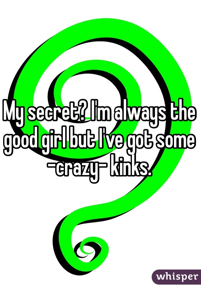 My secret? I'm always the good girl but I've got some -crazy- kinks.