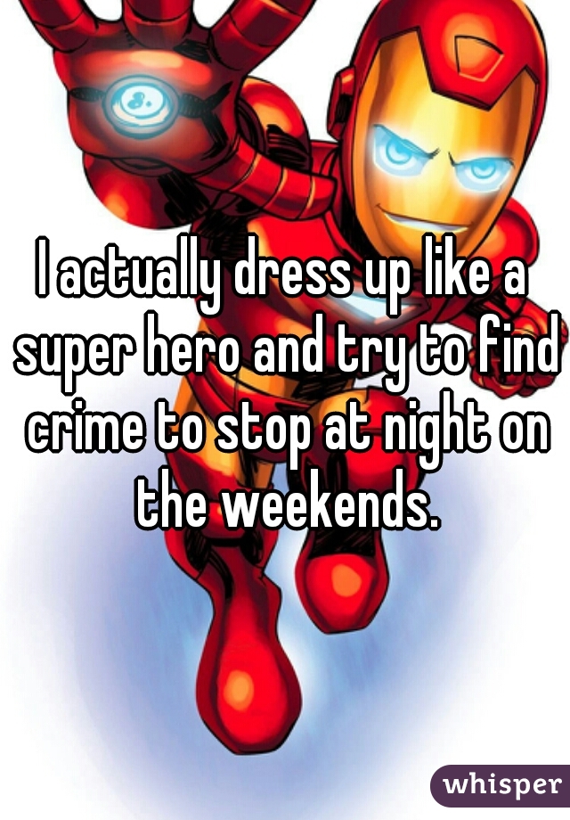 I actually dress up like a super hero and try to find crime to stop at night on the weekends.