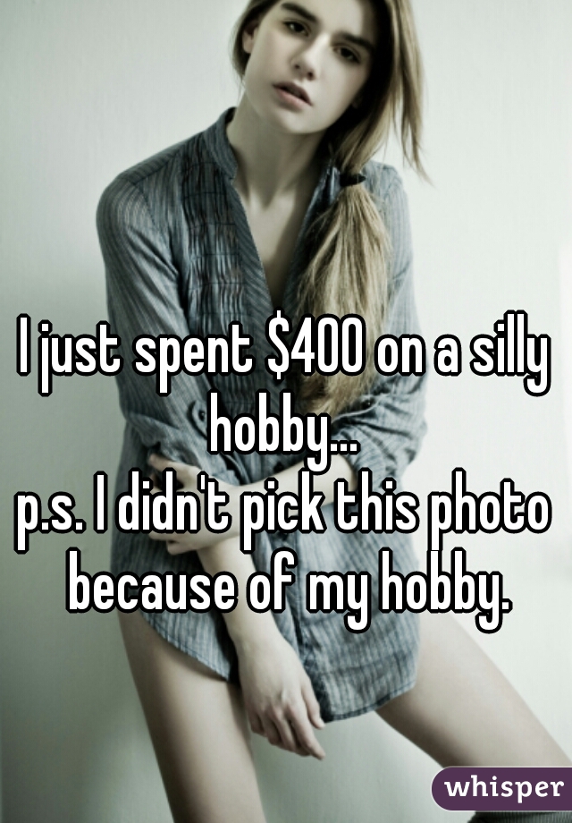 I just spent $400 on a silly hobby... 
p.s. I didn't pick this photo because of my hobby.