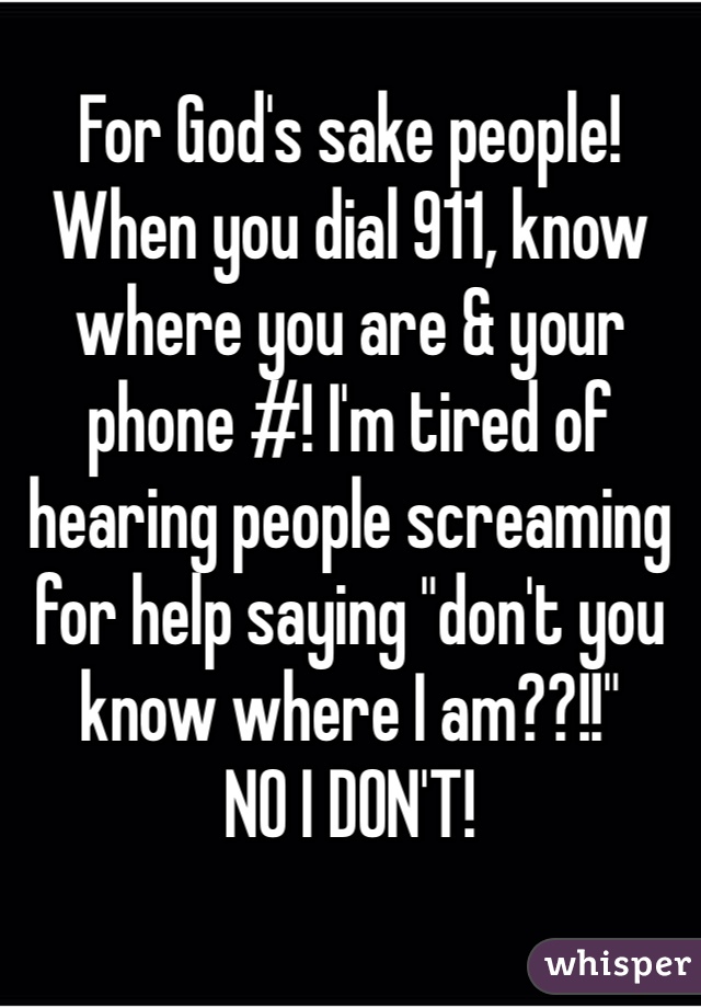 For God's sake people!
When you dial 911, know where you are & your phone #! I'm tired of hearing people screaming for help saying "don't you know where I am??!!"
NO I DON'T!