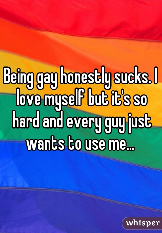 Being gay honestly sucks. I love myself but it's so hard and every guy just wants to use me... 