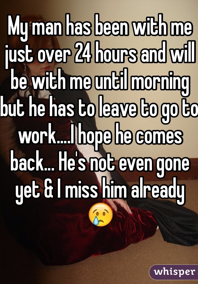 My man has been with me just over 24 hours and will be with me until morning but he has to leave to go to work....I hope he comes back... He's not even gone yet & I miss him already 😢