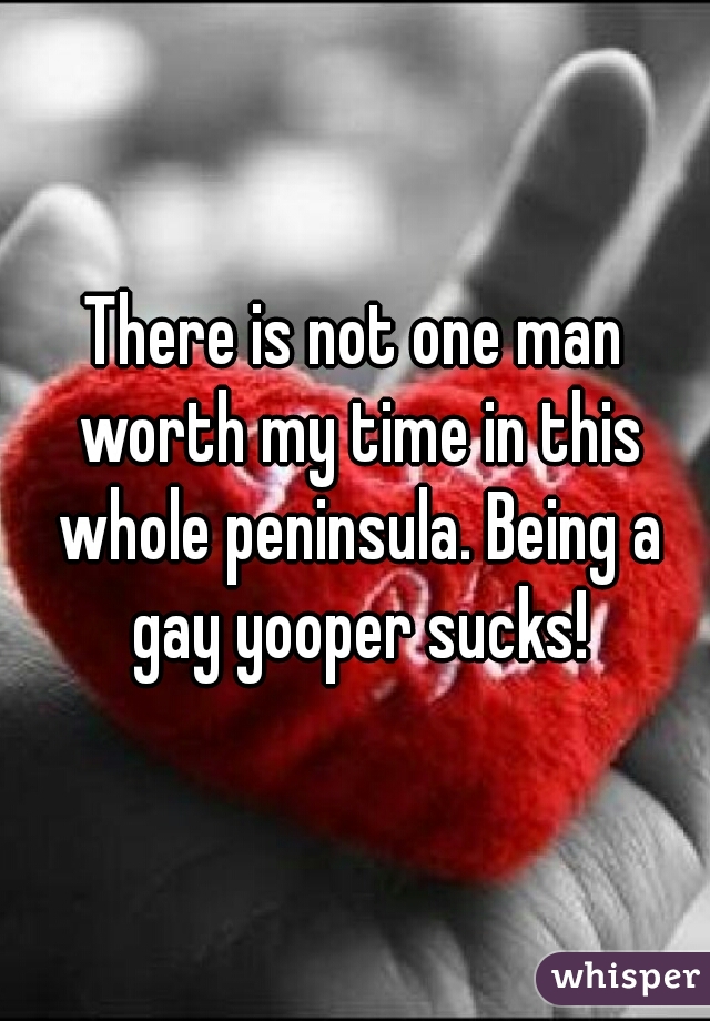 There is not one man worth my time in this whole peninsula. Being a gay yooper sucks!