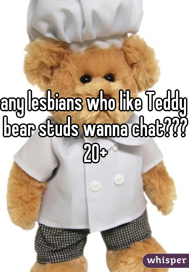 any lesbians who like Teddy bear studs wanna chat??? 20+