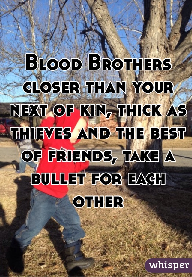 Blood Brothers closer than your next of kin, thick as thieves and the best of friends, take a bullet for each other 