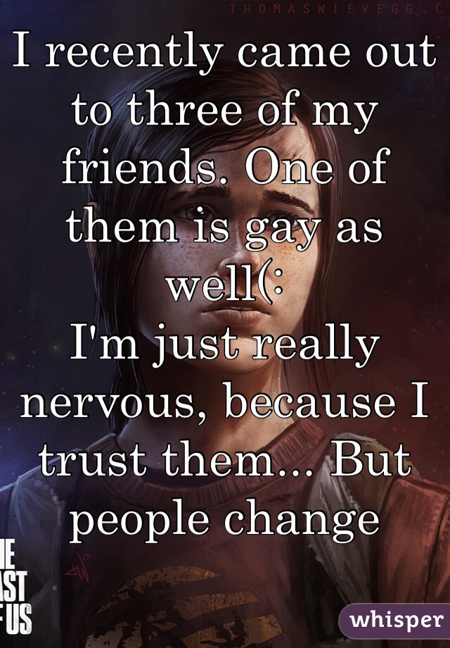 I recently came out to three of my friends. One of them is gay as well(:
I'm just really nervous, because I trust them... But people change
