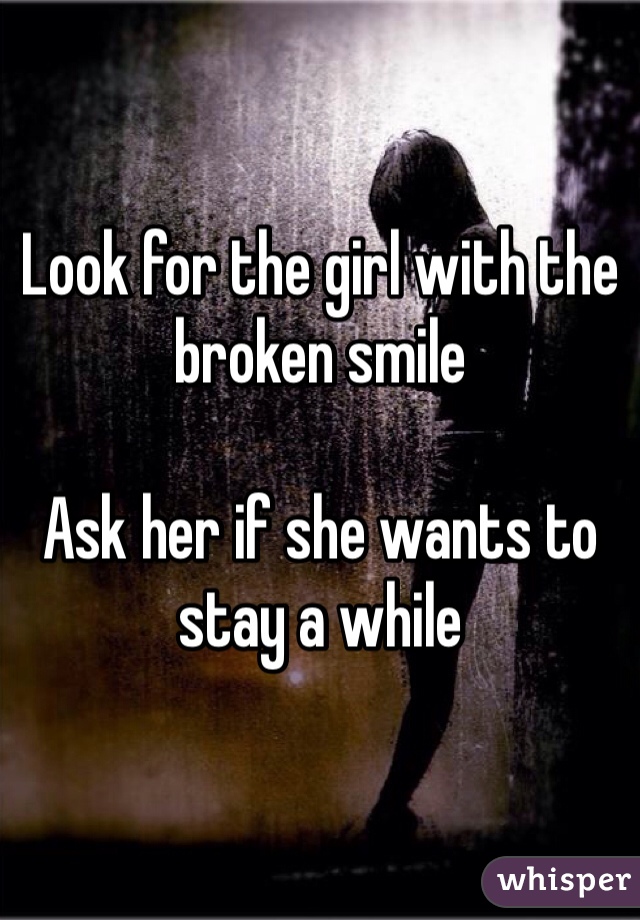 Look for the girl with the broken smile

Ask her if she wants to stay a while