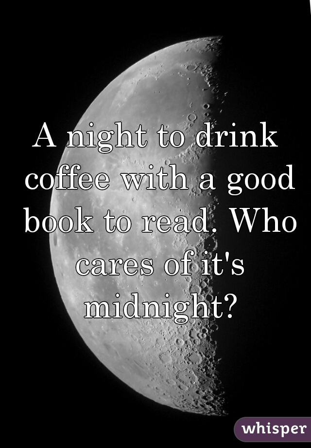A night to drink coffee with a good book to read. Who cares of it's midnight?