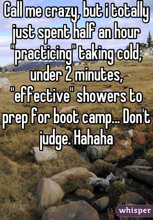 Call me crazy, but i totally just spent half an hour "practicing" taking cold, under 2 minutes, "effective" showers to prep for boot camp... Don't judge. Hahaha