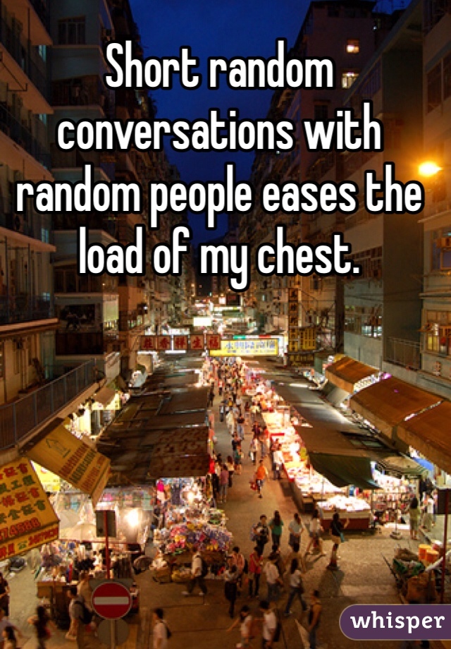 Short random conversations with random people eases the load of my chest. 