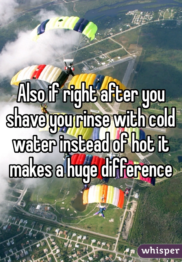 Also if right after you shave you rinse with cold water instead of hot it makes a huge difference