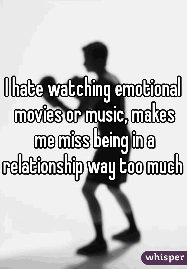 I hate watching emotional movies or music, makes me miss being in a relationship way too much 