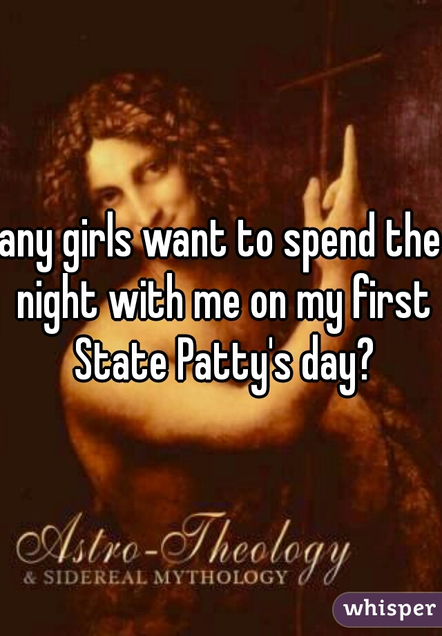 any girls want to spend the night with me on my first State Patty's day?