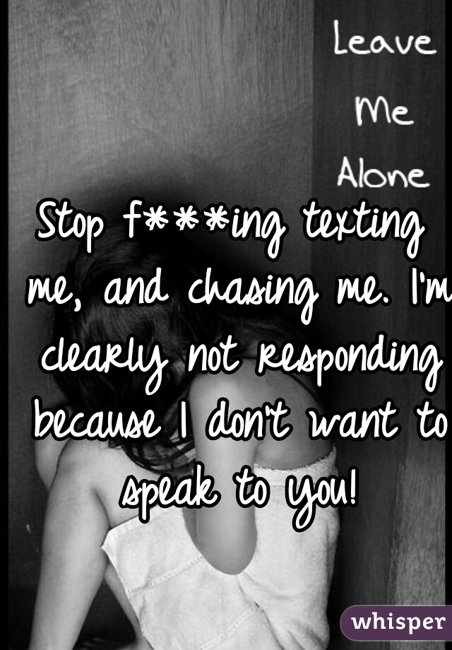 Stop f***ing texting me, and chasing me. I'm clearly not responding because I don't want to speak to you!