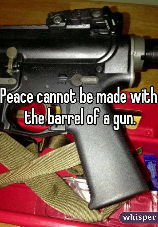 Peace cannot be made with the barrel of a gun.