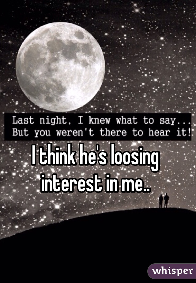 I think he's loosing interest in me..