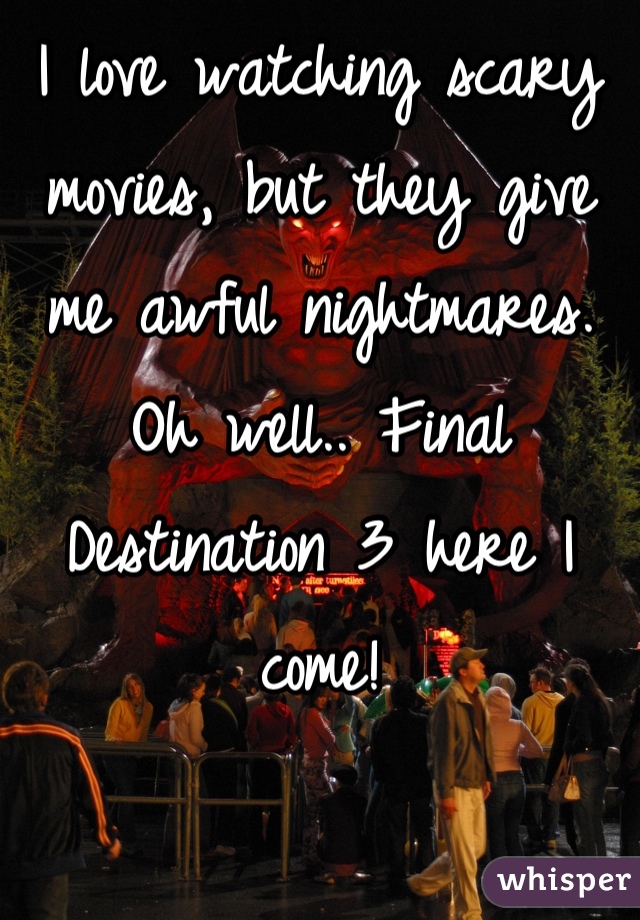 I love watching scary movies, but they give me awful nightmares. Oh well.. Final Destination 3 here I come!