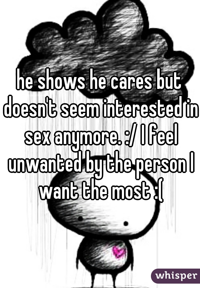 he shows he cares but doesn't seem interested in sex anymore. :/ I feel unwanted by the person I want the most :(