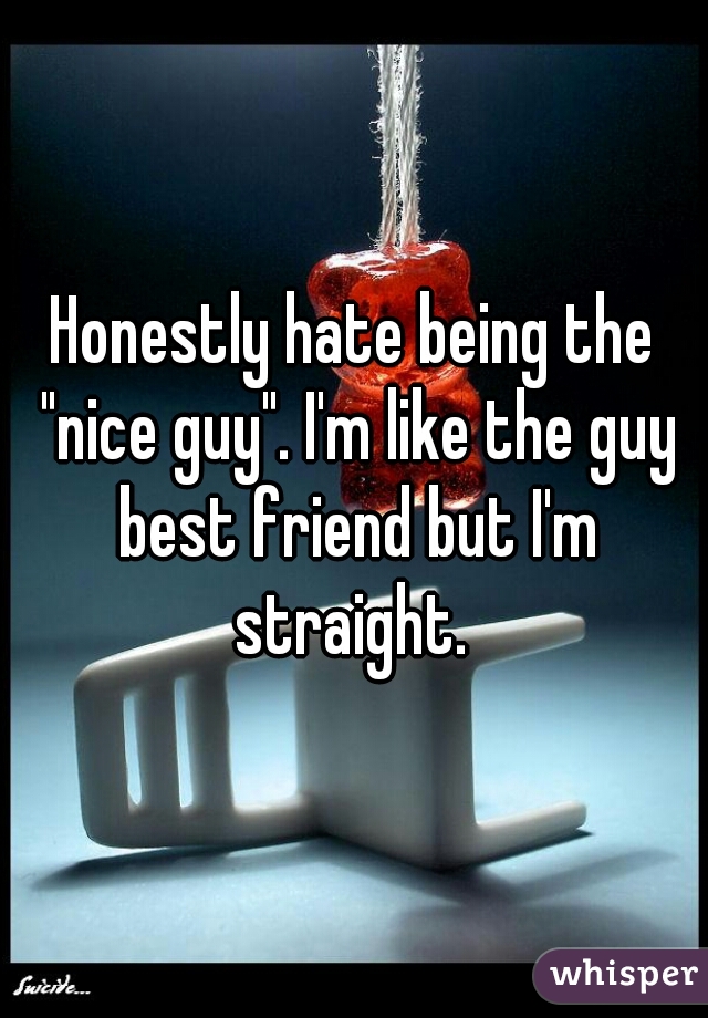 Honestly hate being the "nice guy". I'm like the guy best friend but I'm straight. 