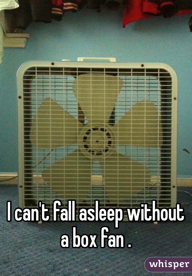 I can't fall asleep without a box fan . 