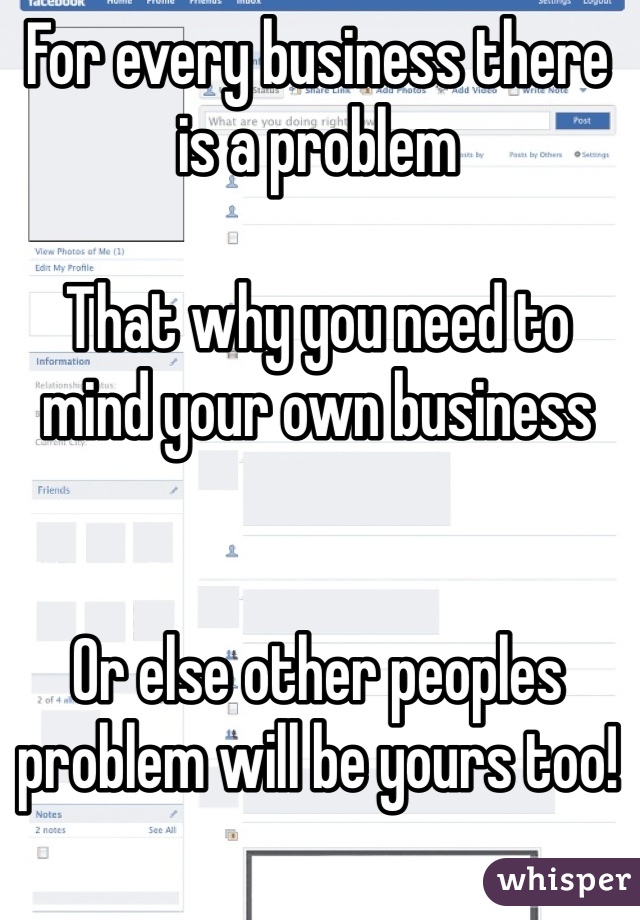 For every business there is a problem

That why you need to mind your own business


Or else other peoples problem will be yours too!