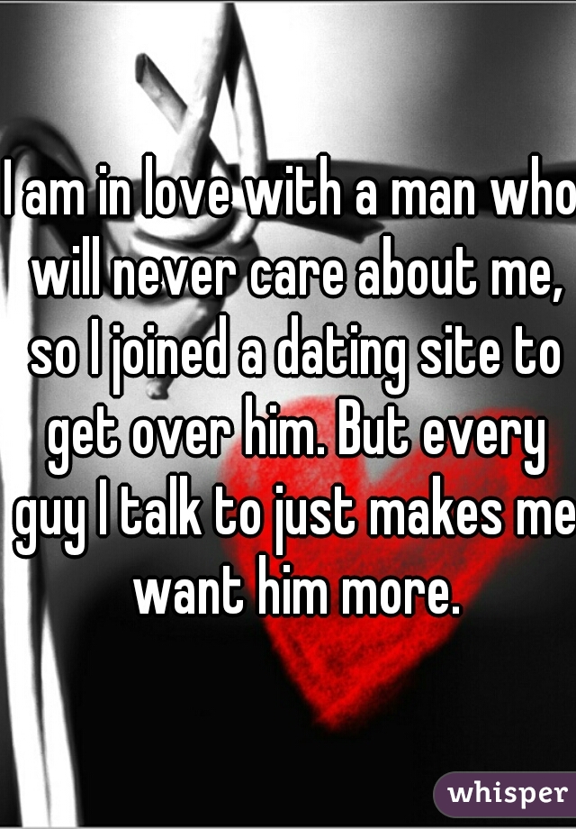 I am in love with a man who will never care about me, so I joined a dating site to get over him. But every guy I talk to just makes me want him more.