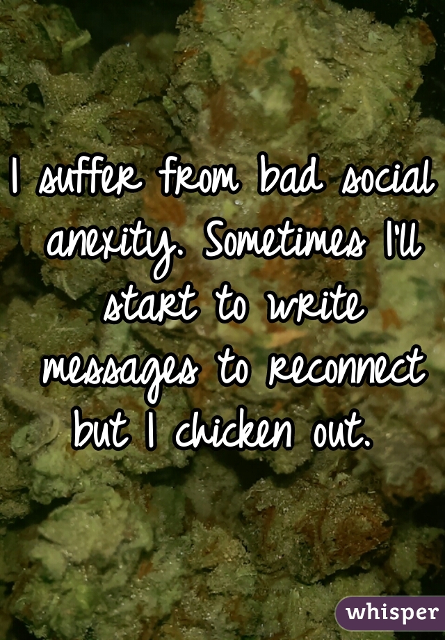 I suffer from bad social anexity. Sometimes I'll start to write messages to reconnect but I chicken out. 