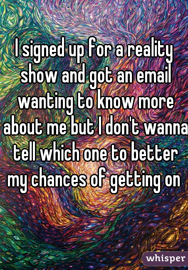 I signed up for a reality show and got an email wanting to know more about me but I don't wanna tell which one to better my chances of getting on 