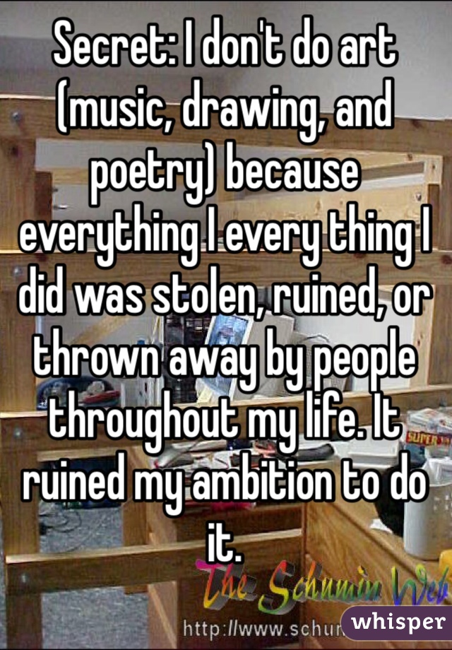 Secret: I don't do art (music, drawing, and poetry) because everything I every thing I did was stolen, ruined, or thrown away by people throughout my life. It ruined my ambition to do it.