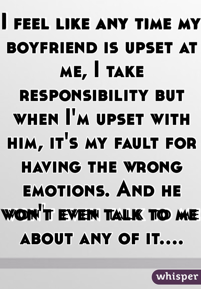 I feel like any time my boyfriend is upset at me, I take responsibility but when I'm upset with him, it's my fault for having the wrong emotions. And he won't even talk to me about any of it....