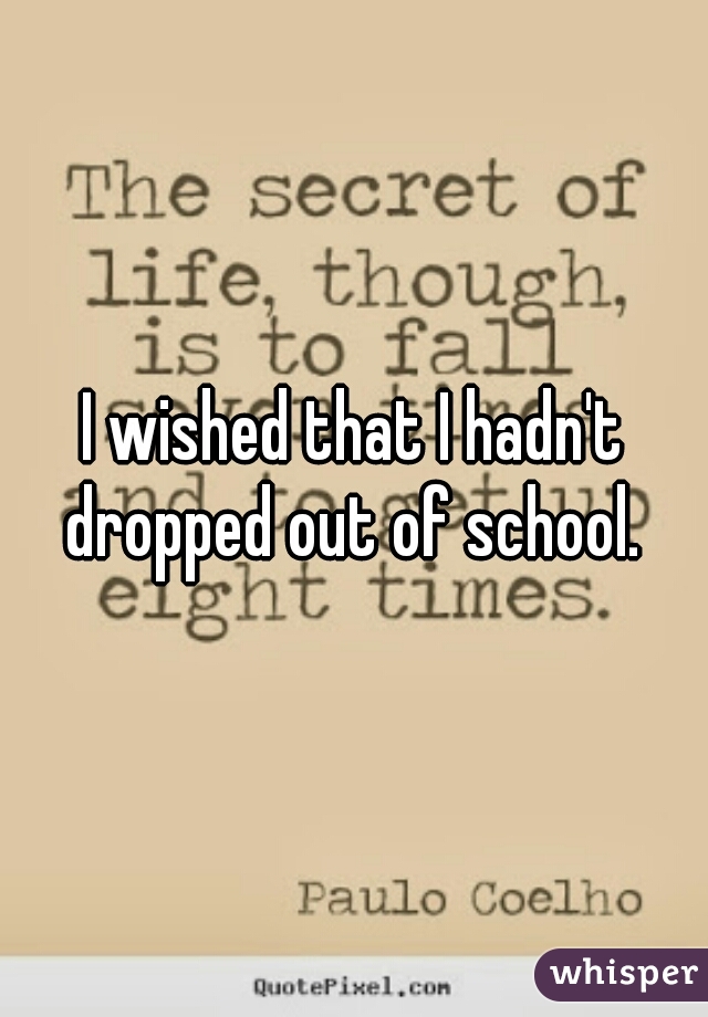 I wished that I hadn't dropped out of school. 