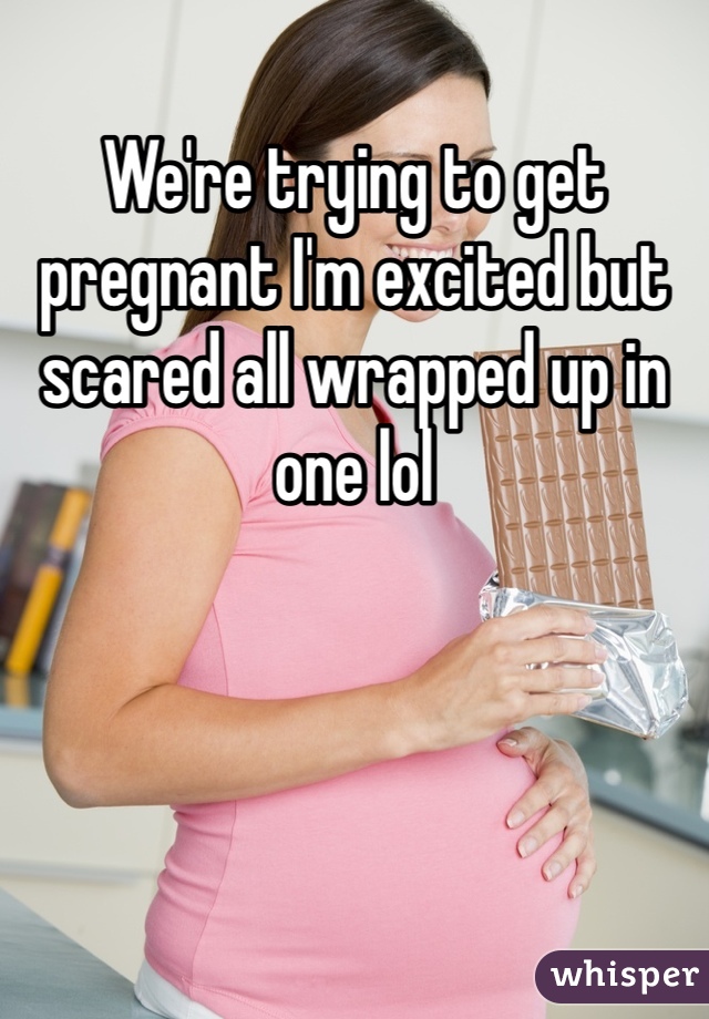 We're trying to get pregnant I'm excited but scared all wrapped up in one lol 