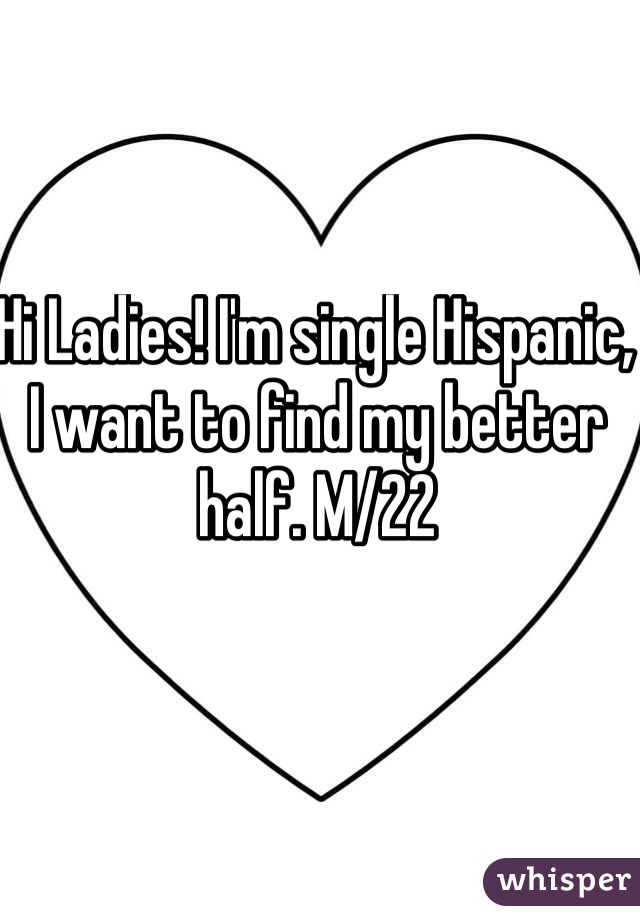 Hi Ladies! I'm single Hispanic, I want to find my better half. M/22