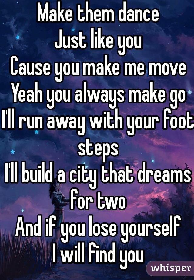 Make them dance 
Just like you
Cause you make me move
Yeah you always make go 
I'll run away with your foot steps
I'll build a city that dreams for two
And if you lose yourself
I will find you
