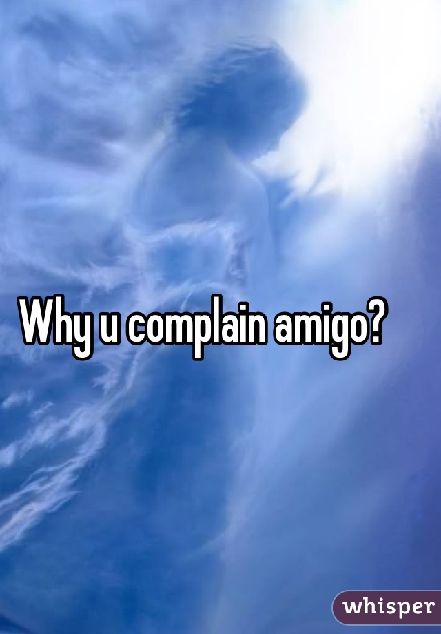 Why u complain amigo?