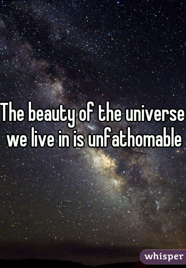 The beauty of the universe we live in is unfathomable