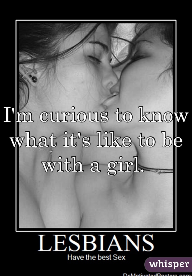 I'm curious to know what it's like to be with a girl. 