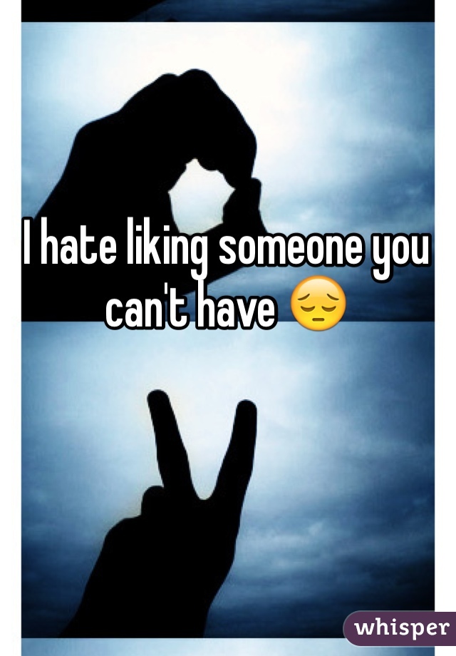 I hate liking someone you can't have 😔